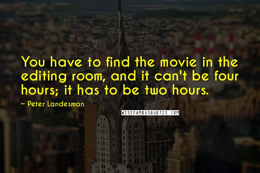 Peter Landesman quotes: You have to find the movie in the editing room, and it can't be four hours; it has to be two hours.