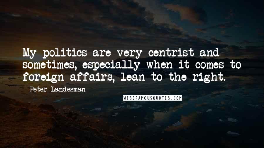 Peter Landesman quotes: My politics are very centrist and sometimes, especially when it comes to foreign affairs, lean to the right.