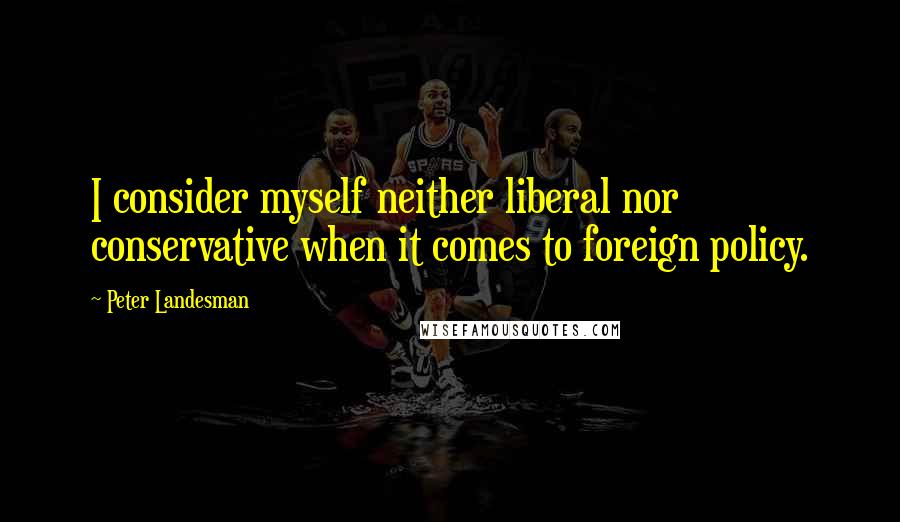 Peter Landesman quotes: I consider myself neither liberal nor conservative when it comes to foreign policy.