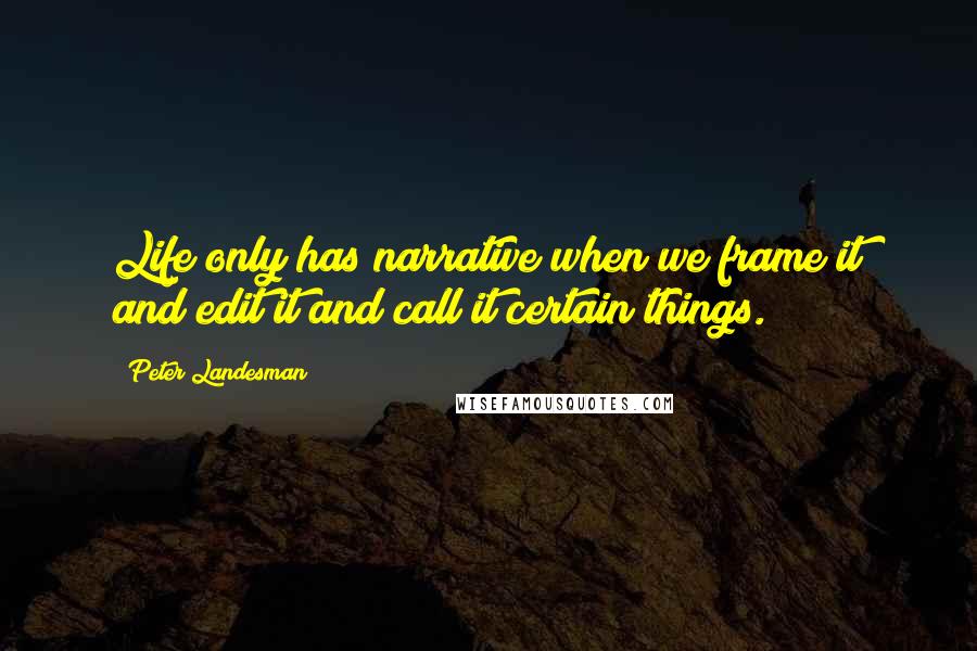 Peter Landesman quotes: Life only has narrative when we frame it and edit it and call it certain things.