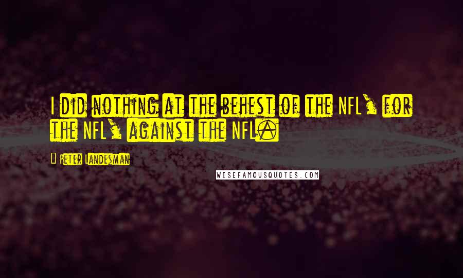 Peter Landesman quotes: I did nothing at the behest of the NFL, for the NFL, against the NFL.