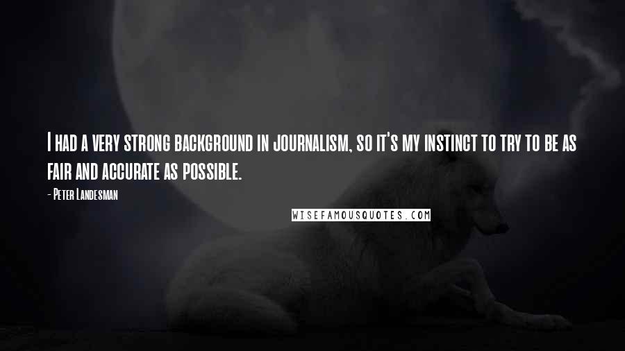 Peter Landesman quotes: I had a very strong background in journalism, so it's my instinct to try to be as fair and accurate as possible.