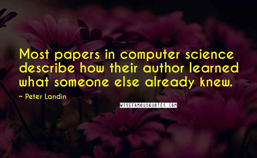 Peter Landin quotes: Most papers in computer science describe how their author learned what someone else already knew.