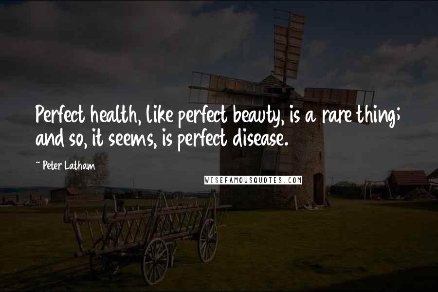 Peter Latham quotes: Perfect health, like perfect beauty, is a rare thing; and so, it seems, is perfect disease.