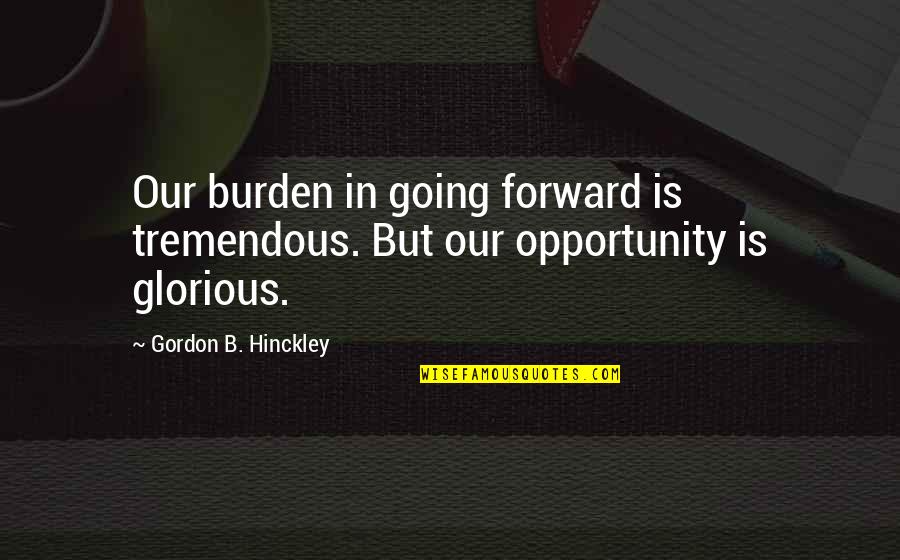 Peter Lebow Quotes By Gordon B. Hinckley: Our burden in going forward is tremendous. But
