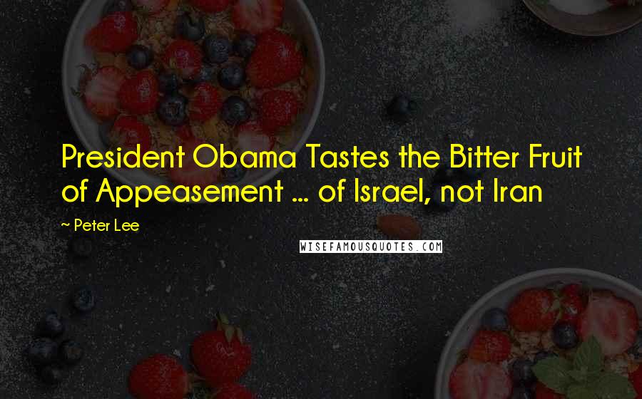 Peter Lee quotes: President Obama Tastes the Bitter Fruit of Appeasement ... of Israel, not Iran