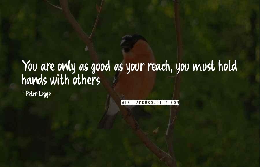Peter Legge quotes: You are only as good as your reach, you must hold hands with others