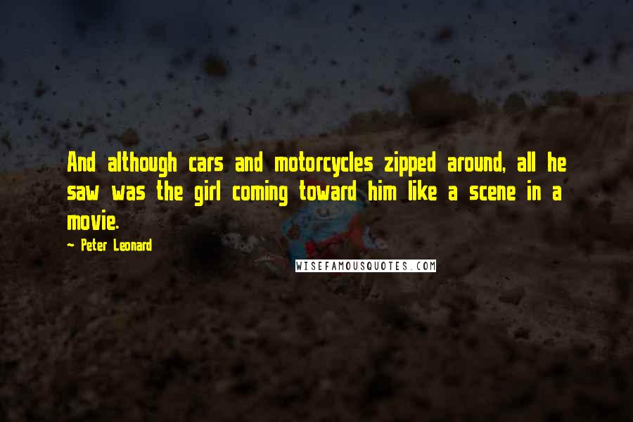 Peter Leonard quotes: And although cars and motorcycles zipped around, all he saw was the girl coming toward him like a scene in a movie.