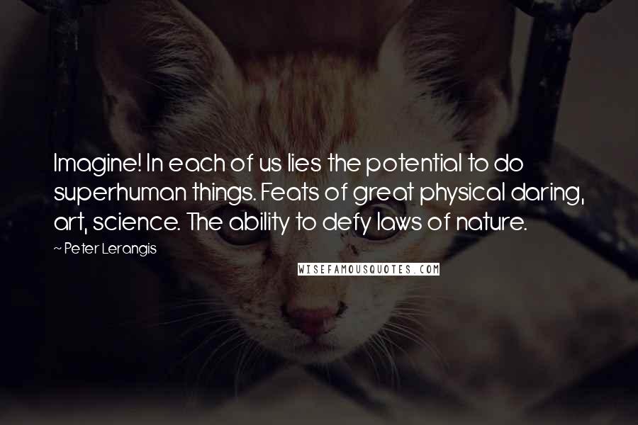 Peter Lerangis quotes: Imagine! In each of us lies the potential to do superhuman things. Feats of great physical daring, art, science. The ability to defy laws of nature.