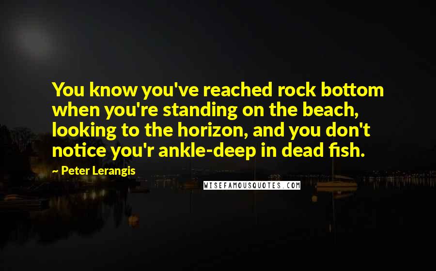 Peter Lerangis quotes: You know you've reached rock bottom when you're standing on the beach, looking to the horizon, and you don't notice you'r ankle-deep in dead fish.