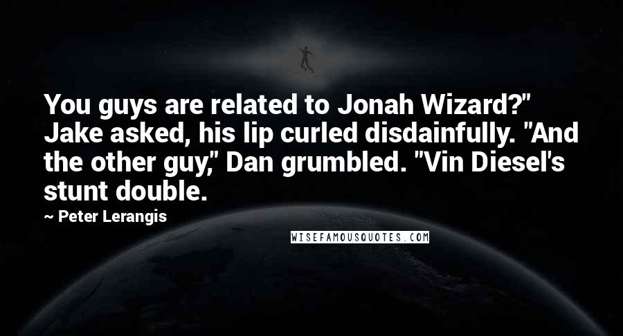 Peter Lerangis quotes: You guys are related to Jonah Wizard?" Jake asked, his lip curled disdainfully. "And the other guy," Dan grumbled. "Vin Diesel's stunt double.