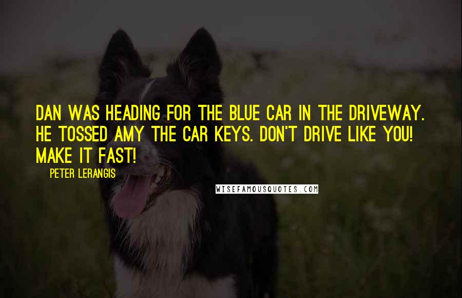 Peter Lerangis quotes: Dan was heading for the blue car in the driveway. He tossed Amy the car keys. Don't drive like you! Make it fast! Peter Lerangis quotes: Dan was heading for the blue car in the driveway. He tossed Amy the car keys. Don't drive like you! Make it fast!