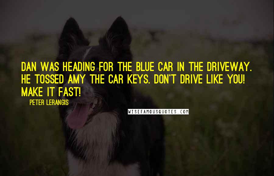 Peter Lerangis quotes: Dan was heading for the blue car in the driveway. He tossed Amy the car keys. Don't drive like you! Make it fast!