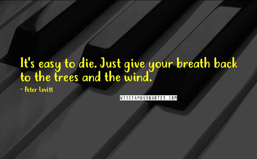 Peter Levitt quotes: It's easy to die. Just give your breath back to the trees and the wind.
