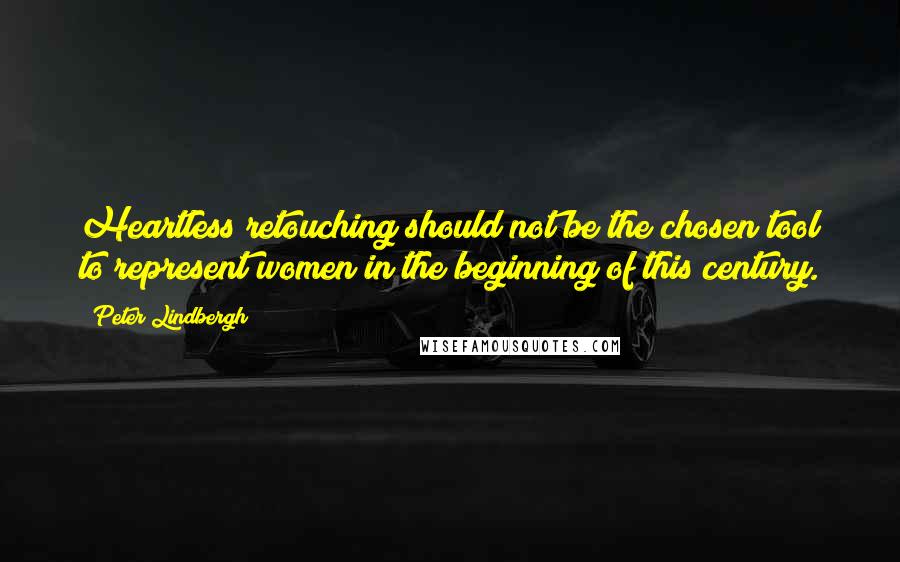 Peter Lindbergh quotes: Heartless retouching should not be the chosen tool to represent women in the beginning of this century. Peter Lindbergh quotes: Heartless retouching should not be the chosen tool to represent women in the beginning of this century.