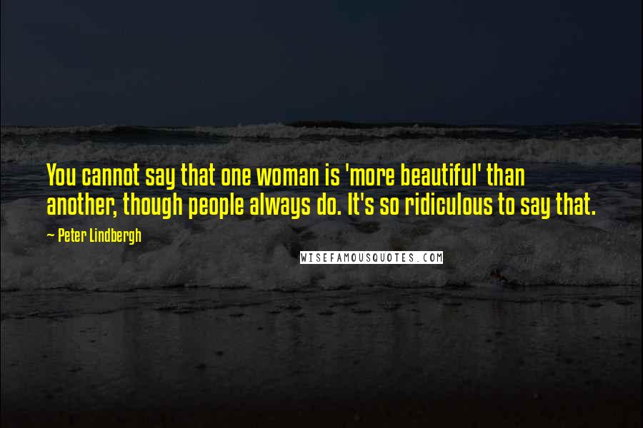 Peter Lindbergh quotes: You cannot say that one woman is 'more beautiful' than another, though people always do. It's so ridiculous to say that. Peter Lindbergh quotes: You cannot say that one woman is 'more beautiful' than another, though people always do. It's so ridiculous to say that.