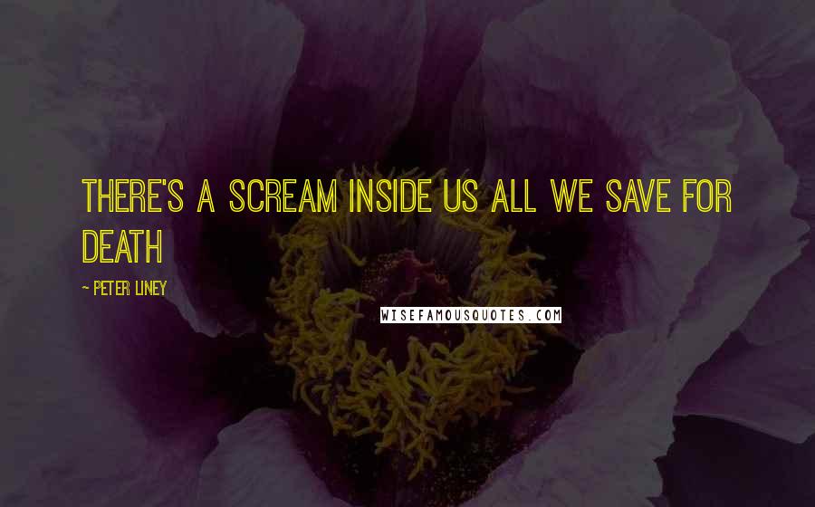 Peter Liney quotes: There's a scream inside us all we save for death