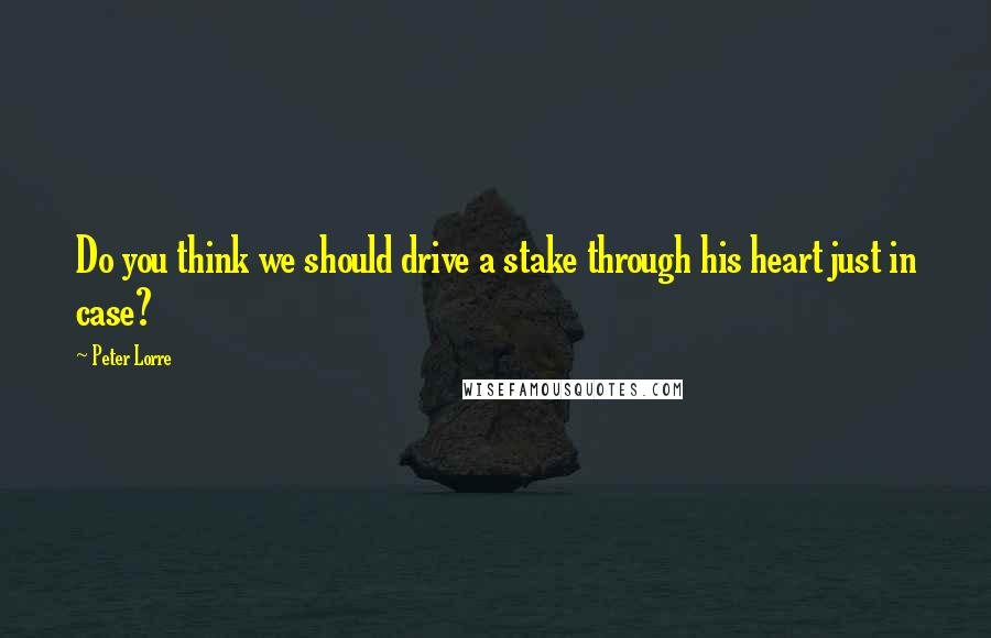 Peter Lorre quotes: Do you think we should drive a stake through his heart just in case?