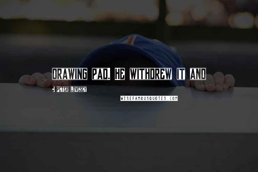 Peter Lovesey quotes: drawing pad. He withdrew it and