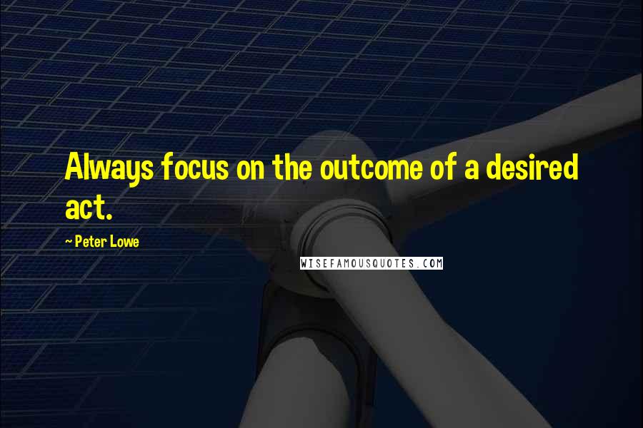 Peter Lowe quotes: Always focus on the outcome of a desired act.