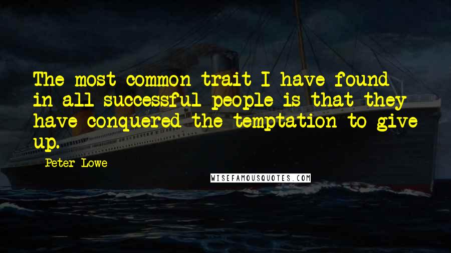 Peter Lowe quotes: The most common trait I have found in all successful people is that they have conquered the temptation to give up.
