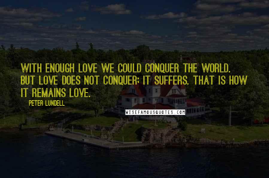 Peter Lundell quotes: With enough love we could conquer the world. But love does not conquer; it suffers. That is how it remains love.