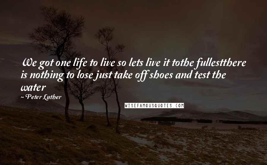 Peter Luther quotes: We got one life to live so lets live it tothe fullestthere is nothing to lose just take off shoes and test the water