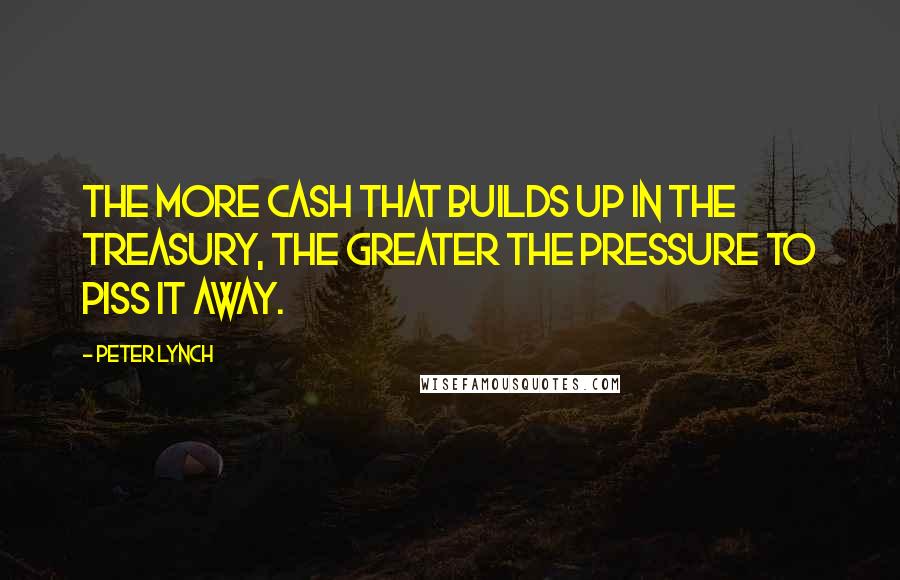 Peter Lynch quotes: The more cash that builds up in the treasury, the greater the pressure to piss it away.