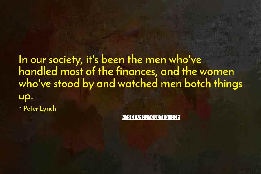 Peter Lynch quotes: In our society, it's been the men who've handled most of the finances, and the women who've stood by and watched men botch things up.