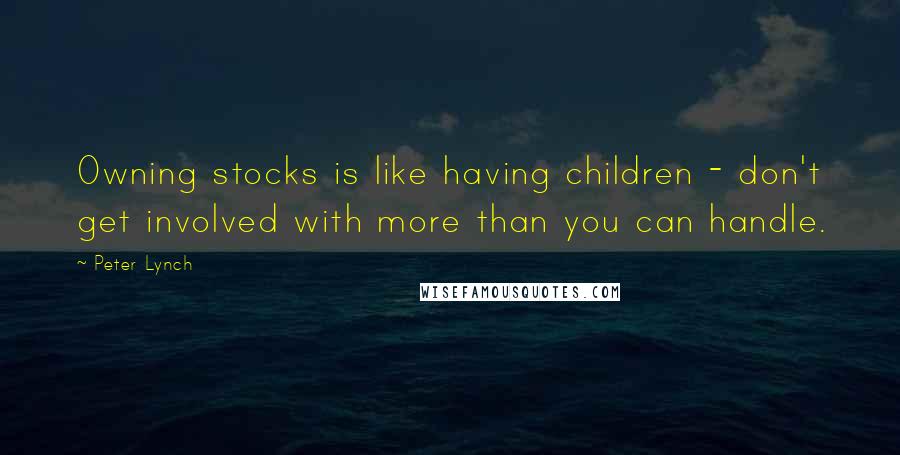 Peter Lynch quotes: Owning stocks is like having children - don't get involved with more than you can handle.