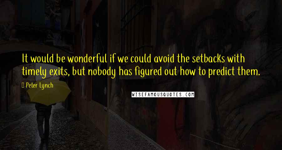 Peter Lynch quotes: It would be wonderful if we could avoid the setbacks with timely exits, but nobody has figured out how to predict them.