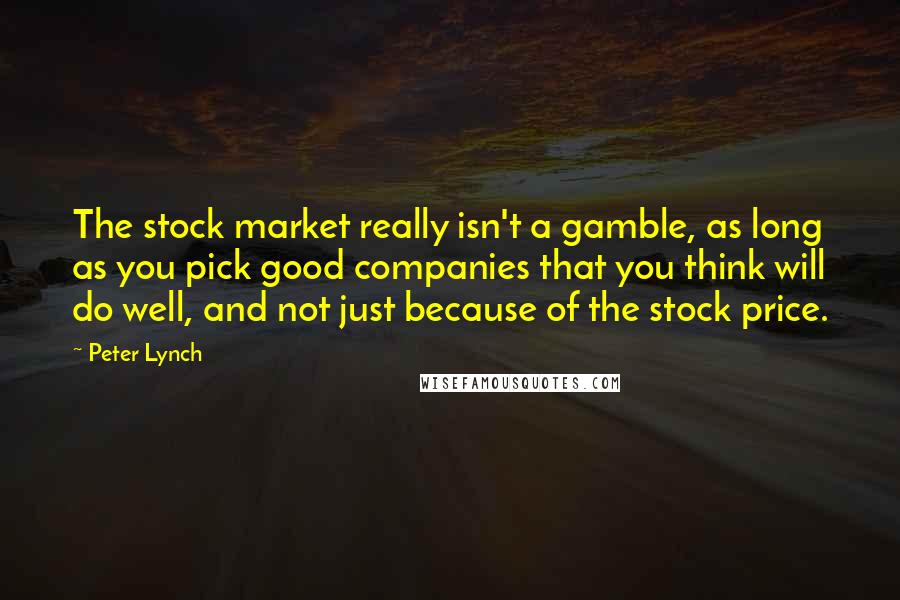 Peter Lynch quotes: The stock market really isn't a gamble, as long as you pick good companies that you think will do well, and not just because of the stock price.