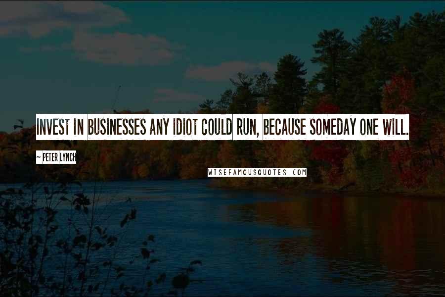 Peter Lynch quotes: Invest in businesses any idiot could run, because someday one will.