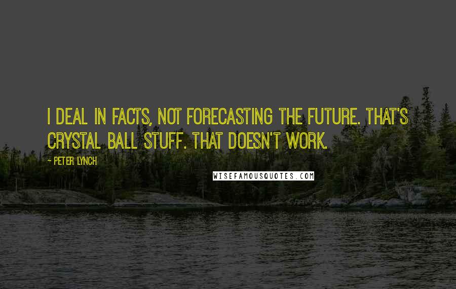 Peter Lynch quotes: I deal in facts, not forecasting the future. That's crystal ball stuff. That doesn't work.