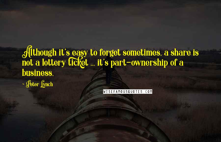 Peter Lynch quotes: Although it's easy to forget sometimes, a share is not a lottery ticket ... it's part-ownership of a business.