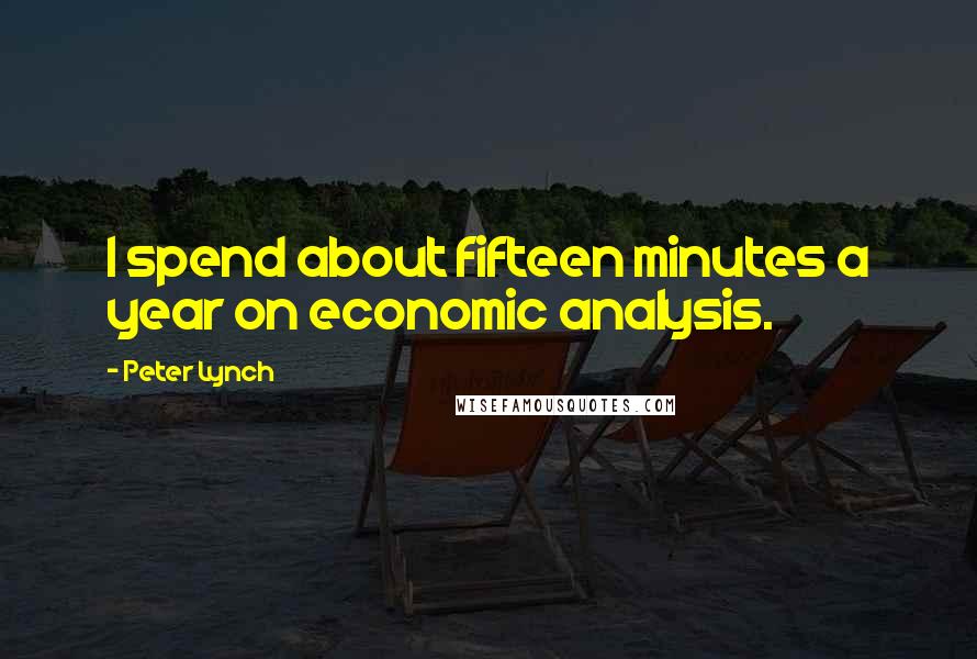 Peter Lynch quotes: I spend about fifteen minutes a year on economic analysis.