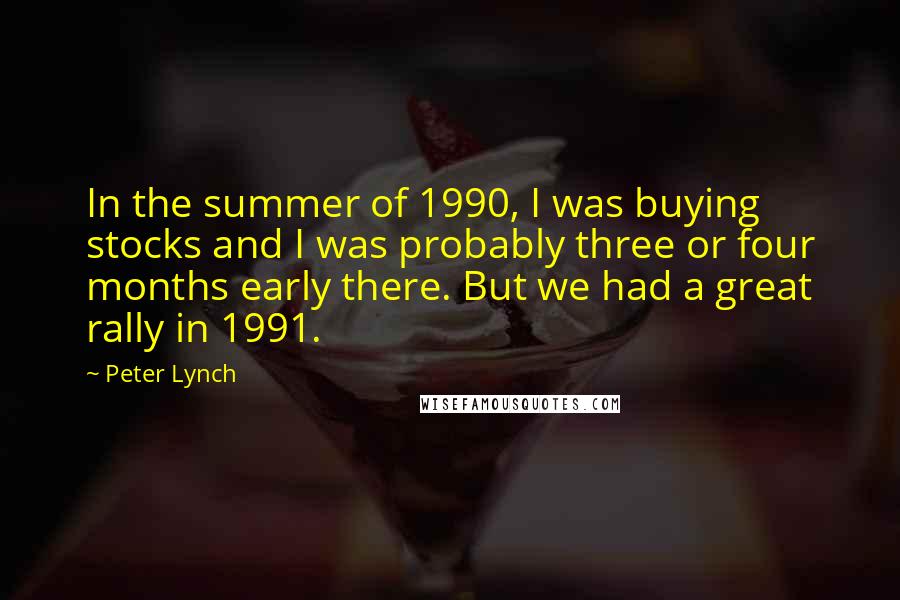 Peter Lynch quotes: In the summer of 1990, I was buying stocks and I was probably three or four months early there. But we had a great rally in 1991.