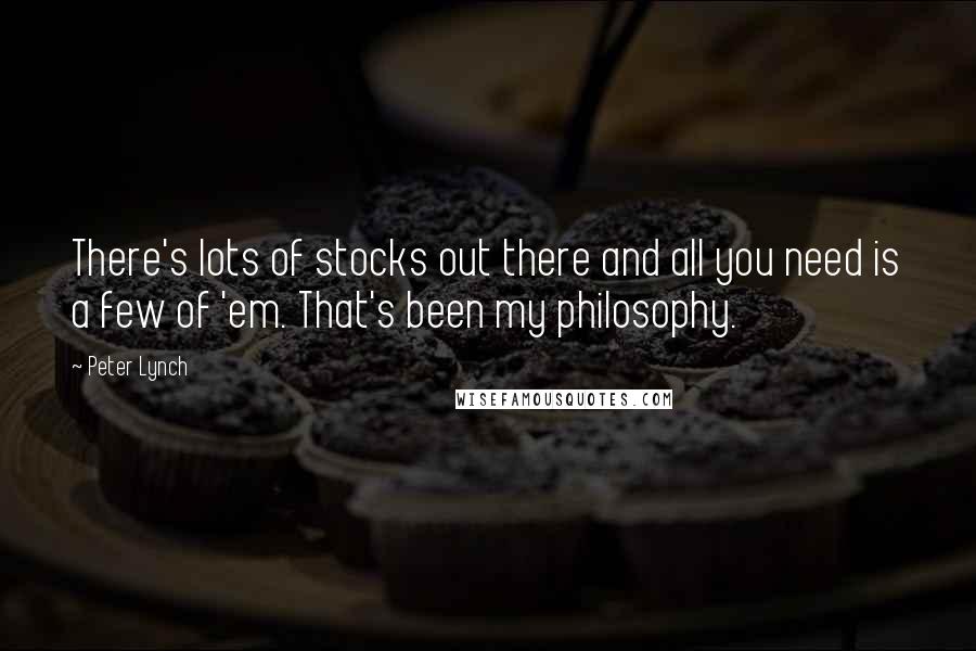 Peter Lynch quotes: There's lots of stocks out there and all you need is a few of 'em. That's been my philosophy.