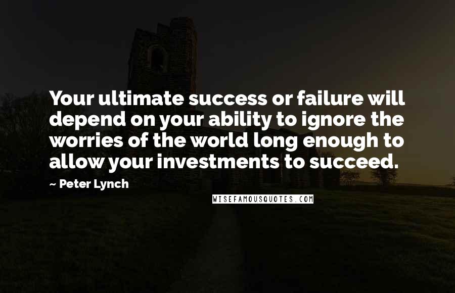 Peter Lynch quotes: Your ultimate success or failure will depend on your ability to ignore the worries of the world long enough to allow your investments to succeed.