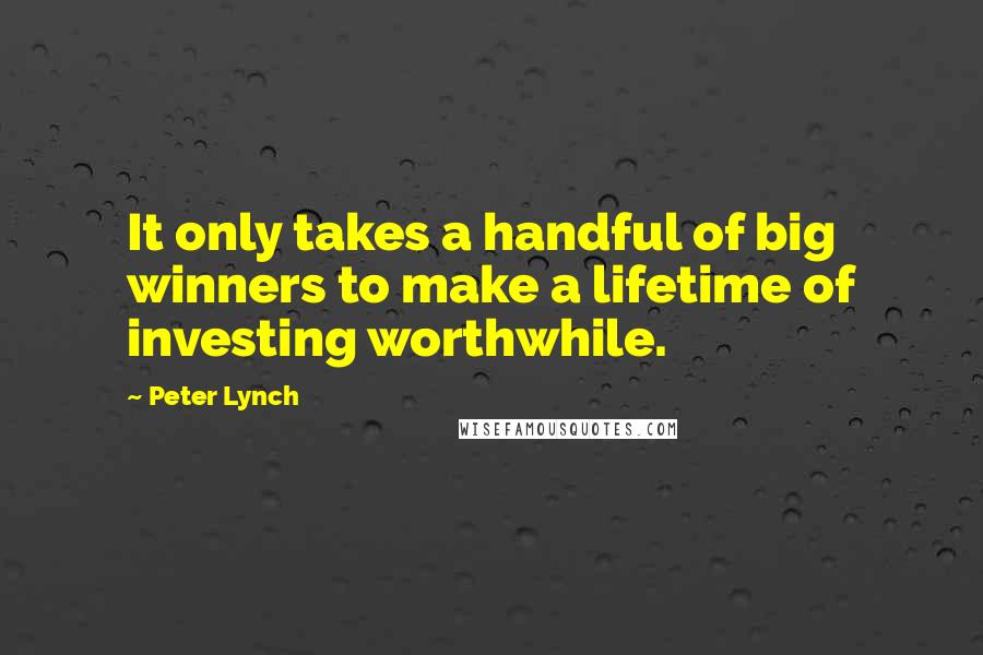 Peter Lynch quotes: It only takes a handful of big winners to make a lifetime of investing worthwhile.