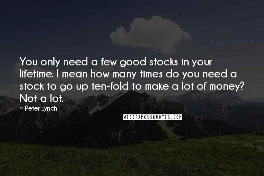 Peter Lynch quotes: You only need a few good stocks in your lifetime. I mean how many times do you need a stock to go up ten-fold to make a lot of money?