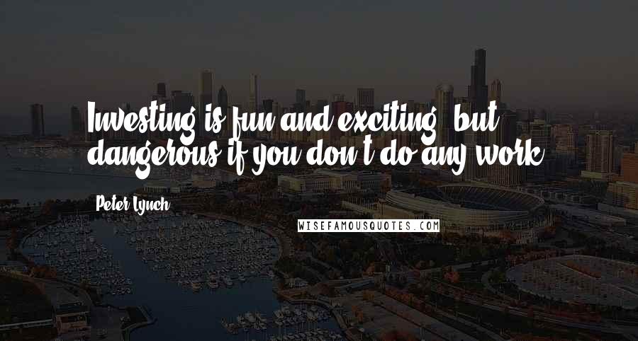 Peter Lynch quotes: Investing is fun and exciting, but dangerous if you don't do any work.