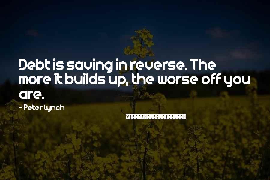 Peter Lynch quotes: Debt is saving in reverse. The more it builds up, the worse off you are.