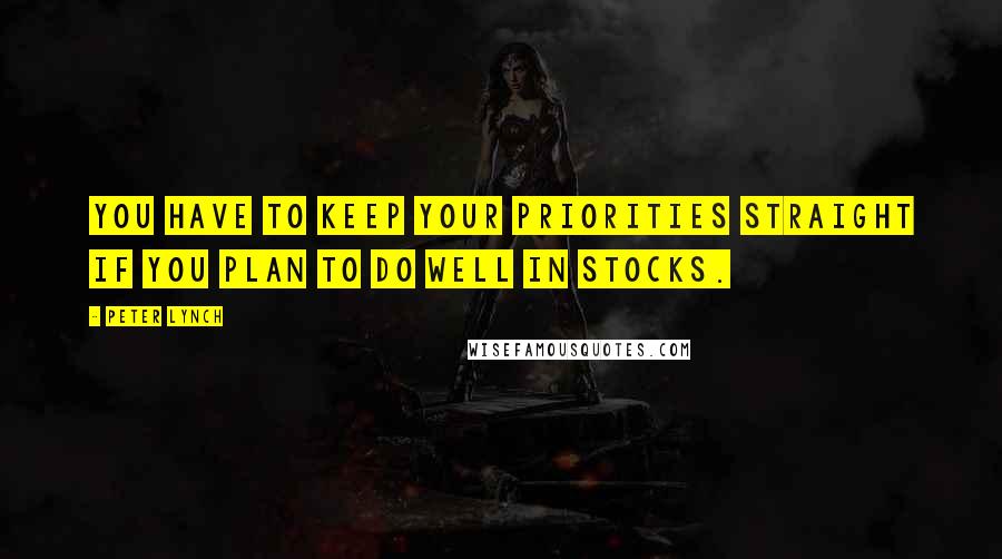 Peter Lynch quotes: You have to keep your priorities straight if you plan to do well in stocks.