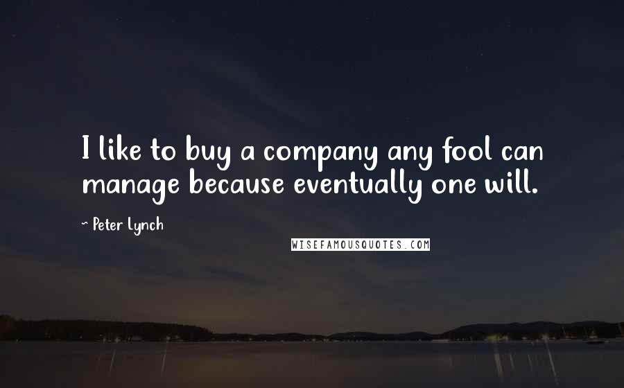 Peter Lynch quotes: I like to buy a company any fool can manage because eventually one will.