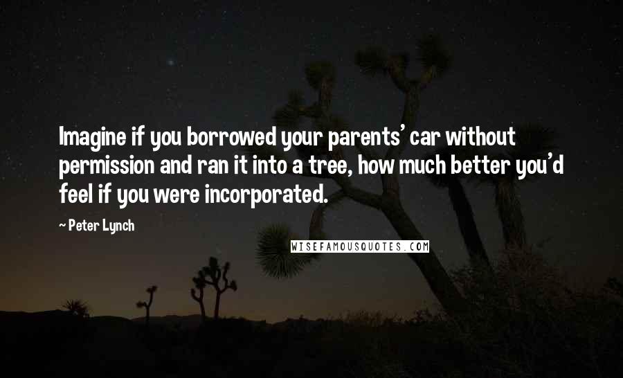 Peter Lynch quotes: Imagine if you borrowed your parents' car without permission and ran it into a tree, how much better you'd feel if you were incorporated.