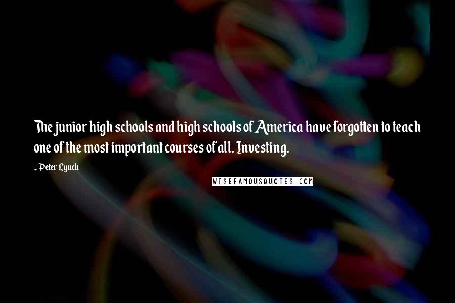 Peter Lynch quotes: The junior high schools and high schools of America have forgotten to teach one of the most important courses of all. Investing.
