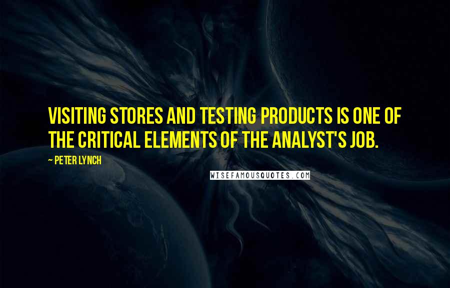 Peter Lynch quotes: Visiting stores and testing products is one of the critical elements of the analyst's job.