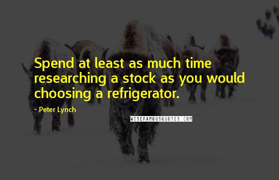 Peter Lynch quotes: Spend at least as much time researching a stock as you would choosing a refrigerator.