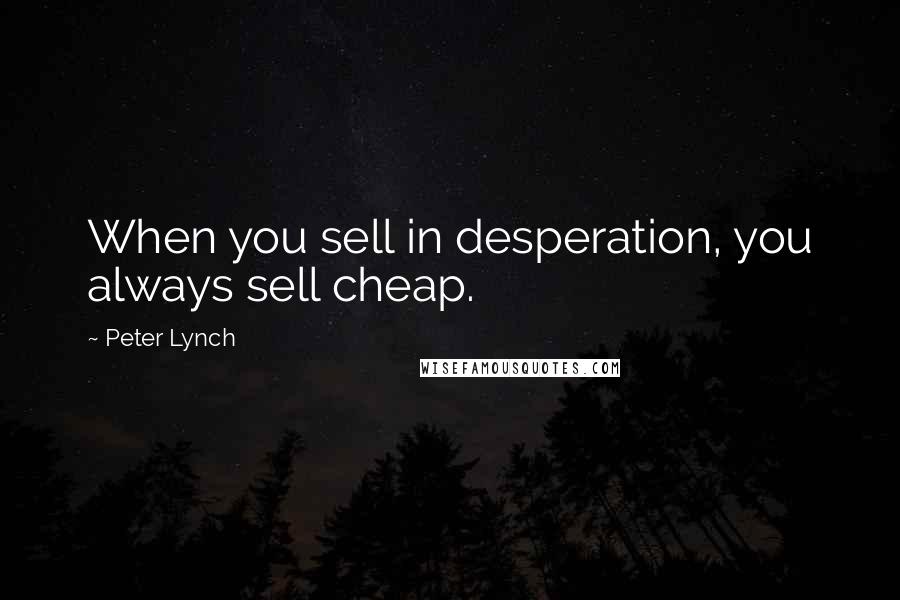 Peter Lynch quotes: When you sell in desperation, you always sell cheap.